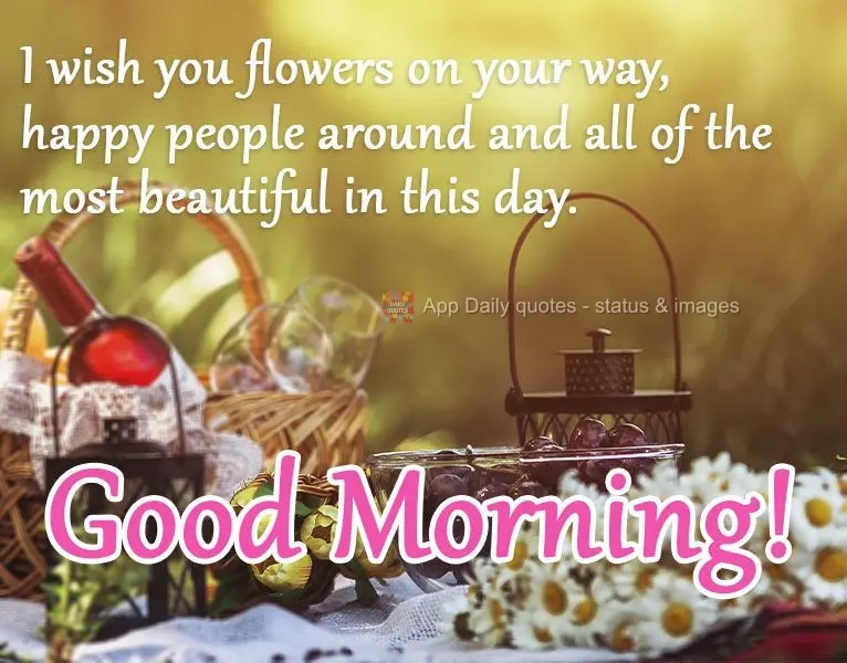 I wish you flowers for your journey, happy people surrounding you, and all of the most beautiful things  today. Good morning!