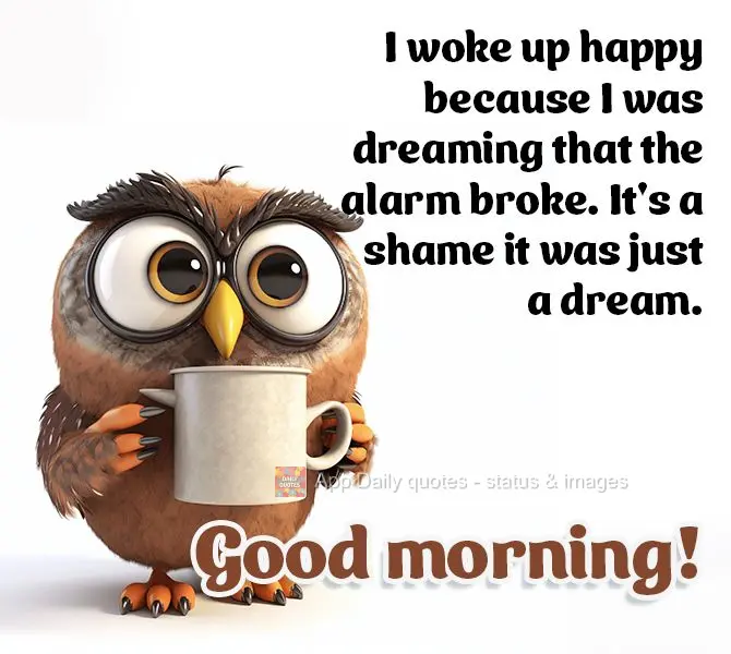 I woke up happy because I was dreaming that the alarm broke. It's a shame it was just a dream. Good morning!
