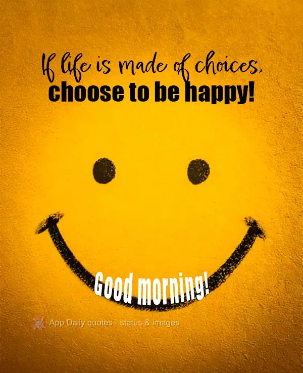 If life is made of choices, choose to be happy! Good morning!