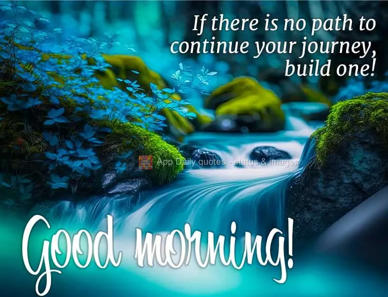 If there is no path to continue your journey on, build one! Good morning!