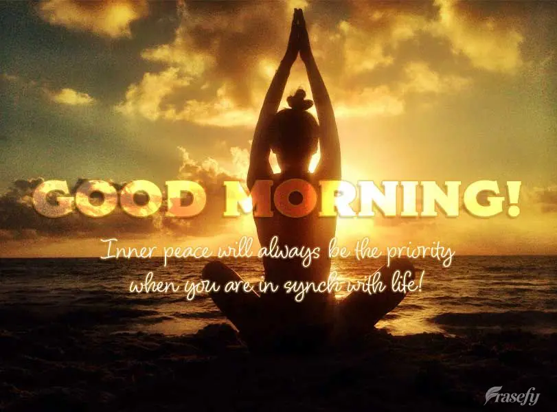Inner peace is always the priority when you are in synch with life! Good morning!