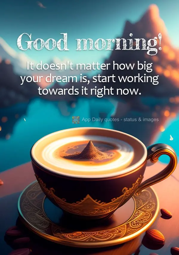 It doesn't matter how big your dream is, start working towards it right now. Good morning!