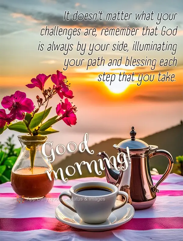 It doesn't matter what your challenges are, remember that God is always by your side, illuminating your path and blessing each step that you take. Good m...