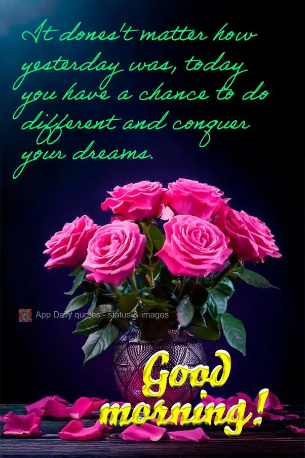 It dones't matter how yesterday was, today you have a chance to do different and conquer your dreams. Good morning!