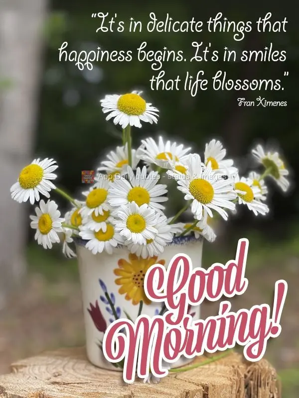 "It's in delicate things that happiness blooms. It's in smiles that life blossoms." Good morning! Fran Ximenes