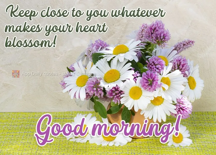 Keep the things close to you that makes your heart blossom!  Good morning! 