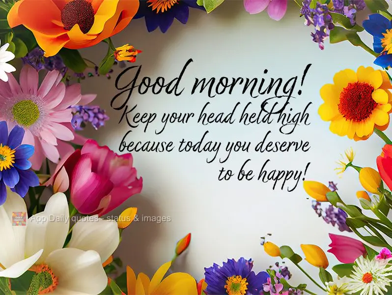 Keep your head held high because today you deserve to be happy! Good morning!
