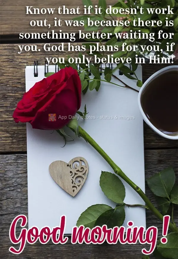 Know that if it doesn't work out, it was because there is something better waiting for you. God has plans for you, if you only believe in Him! Good morni...