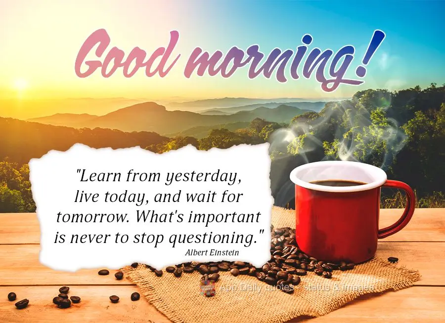 "Learn from yesterday, live today, and wait for tomorrow. What's important is never to stop questioning." Good morning! Albert Einstein