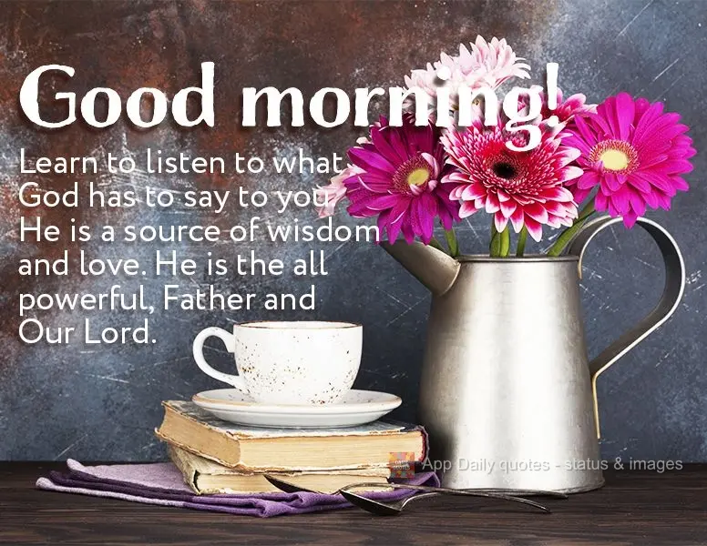 Learn to listen to what God has to say to you. He is a source of wisdom and love. He is the all powerful Father and Our Lord. Good morning!
