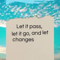 Let it pass, let it go, and let changes in, so that our lives can improve! Have a good day!