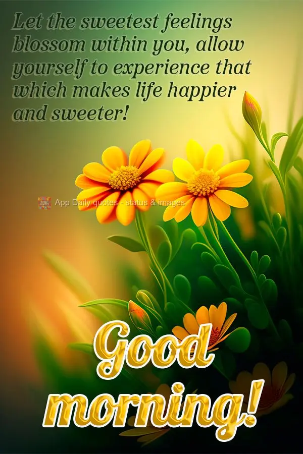 Let the sweetest feelings blossom within you, allow yourself to experience that which makes life happier and sweeter! Good morning!