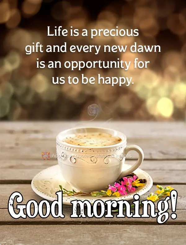 Life is a precious gift and every new dawn is an opportunity for us to be happy. Good morning!