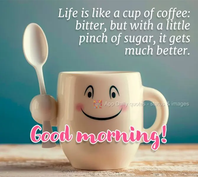 Life is like a cup of coffee: bitter, but with a little pinch of sugar, it gets much better. Good morning!