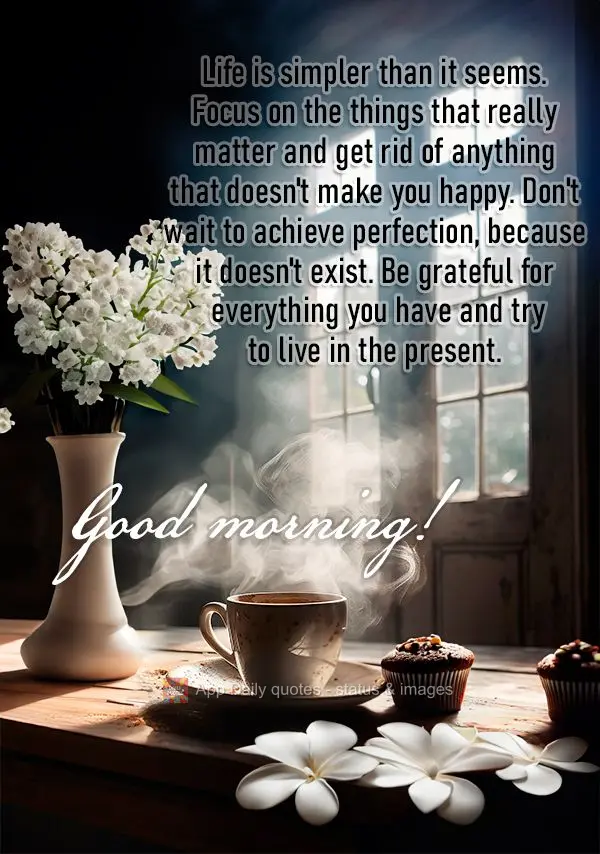 Life is simpler than it seems. Focus on the things that really matter and get rid of anything that doesn't make you happy. Don't wait to achieve perfecti...