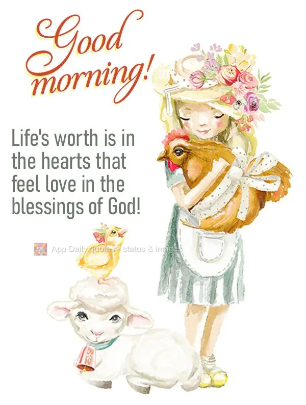 Life's worth is in the hearts that feel love in the blessings of God! Good morning!