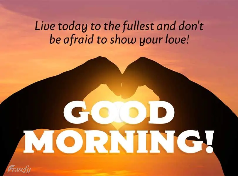 Live today to the fullest and don't be afraid to show your love! Good morning!