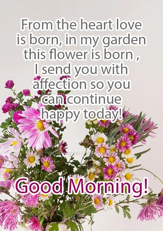 Love blossoms in the heart. This flower blossomed in my garden, and I send it to you with affection so you can be happy today! Good Morning!