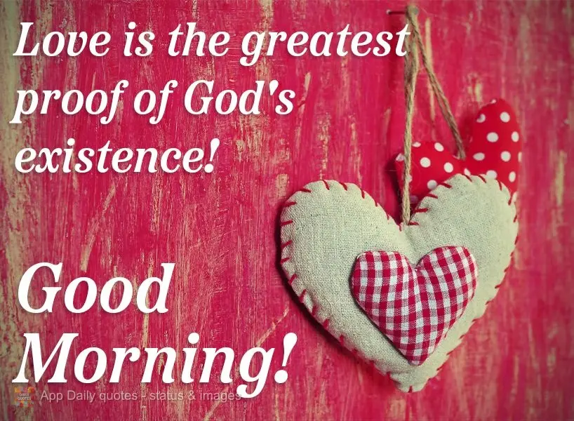 Love is the greatest proof of God's existence!  Good morning! 