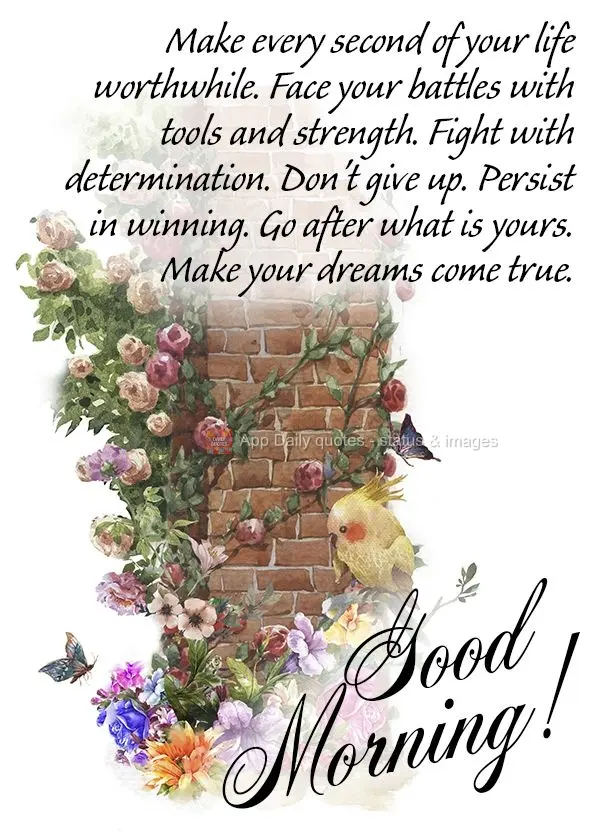Make every second of your life worthwhile. Face your battles with tools and strength. Fight with determination. Don't give up. Persist in winning. Go aft...