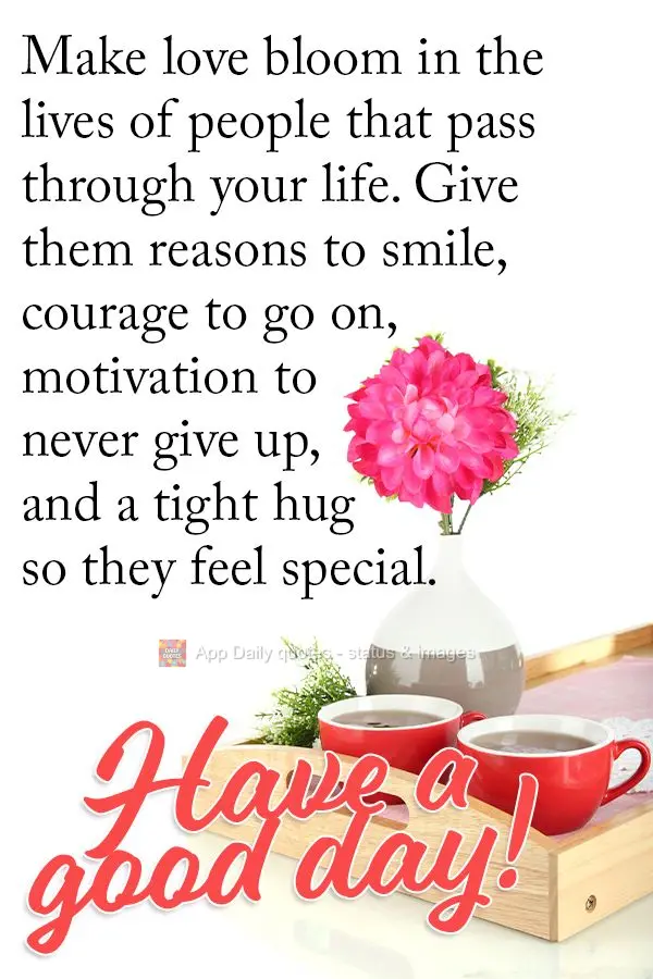 Make love bloom in the lives of people that pass through your life. Give them reasons to smile, courage to go on, motivation to never give up, and a tigh...