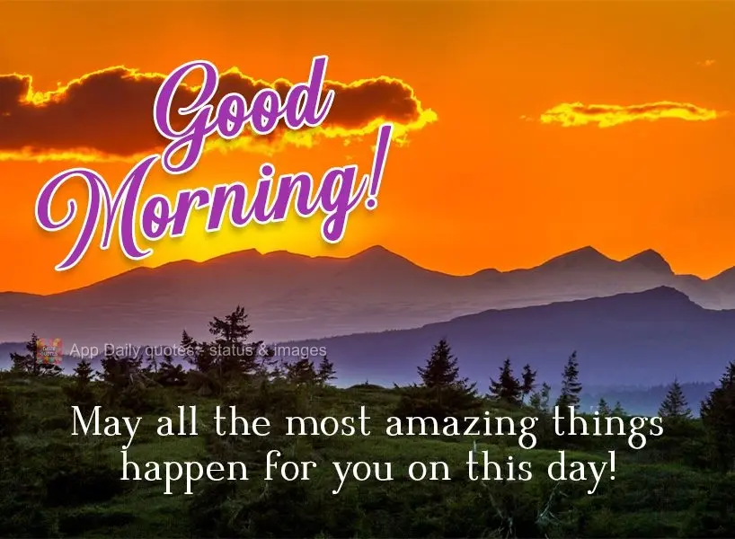May all the most amazing things happen for you on this day!  Good morning! 