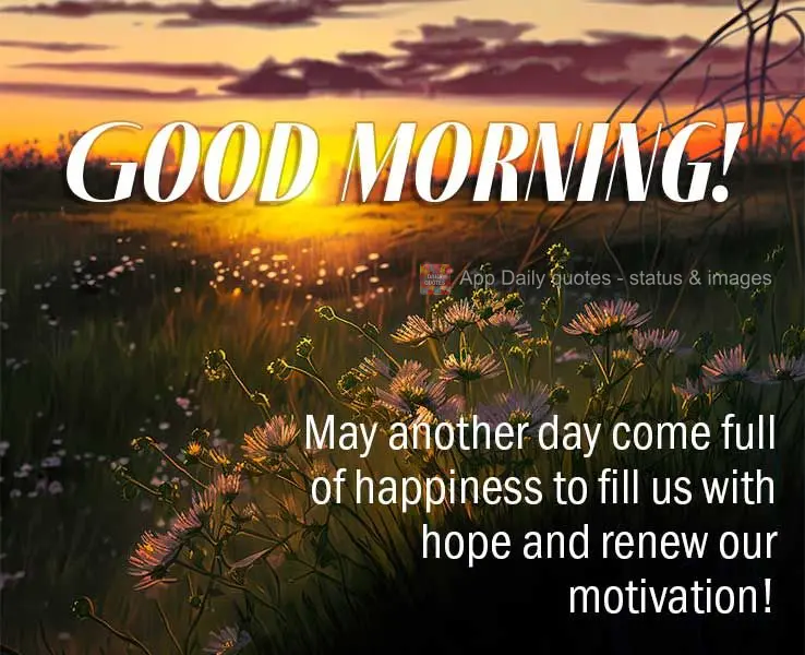 May another day full of happiness come to fill us with hope and restore our motivation! Good morning!