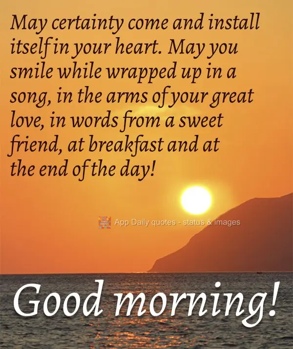 May certainty come and set itself into your heart. May you smile while wrapped up in a song, in the arms of your great love, in words from a sweet friend...