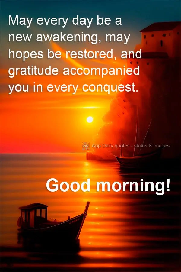 May every day be a new awakening, may hopes be restored, and gratitude accompanied you in every conquest. Good morning!