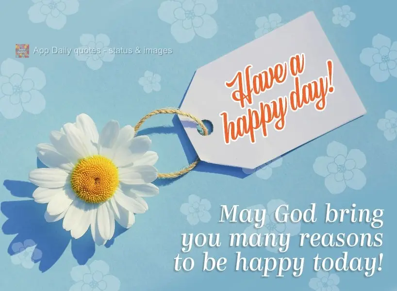May God bring you many reasons to be happy today! Have a happy day!