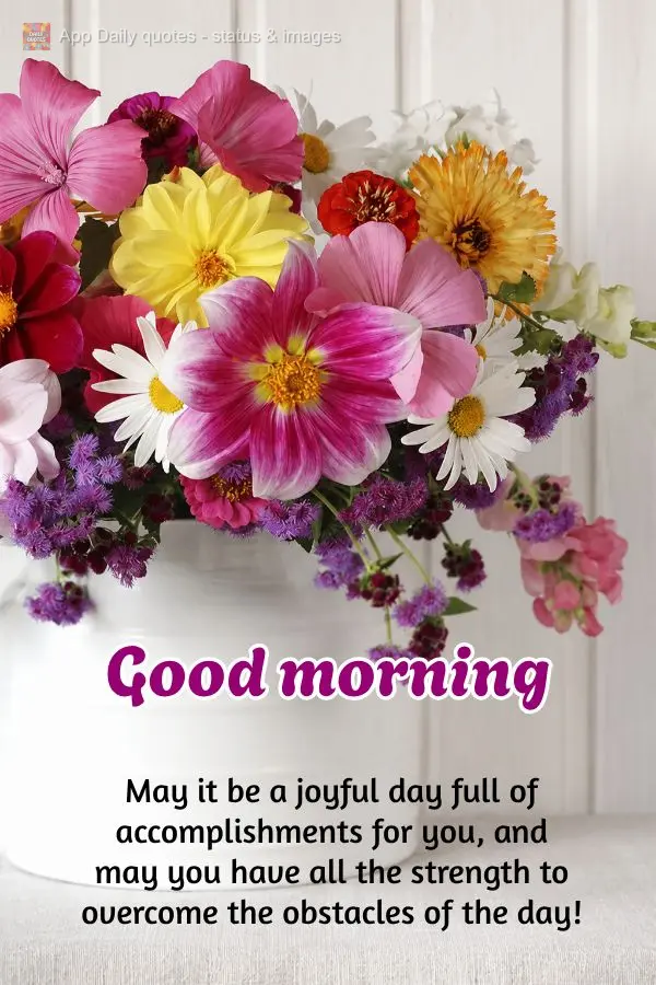 May it be a joyful day full of accomplishments for you, and may you have all the strength to overcome the obstacles of the day! Good morning