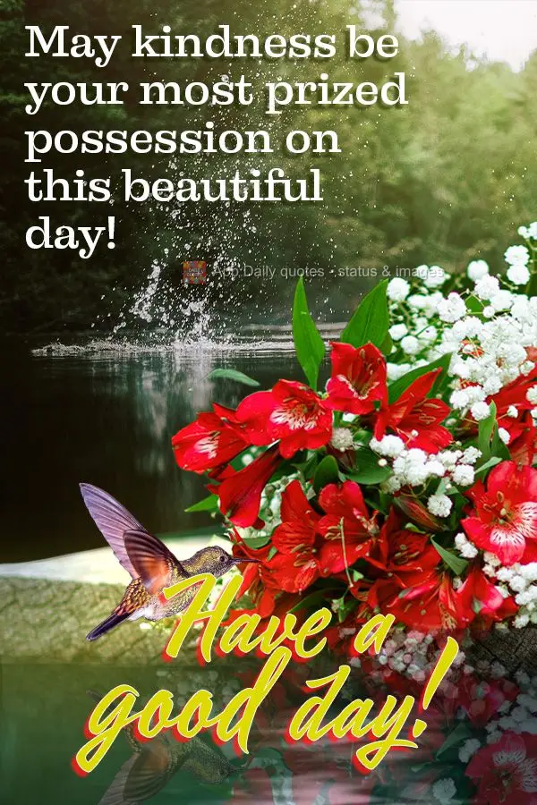May kindness be your most prized possession on this beautiful day! Have a good day!