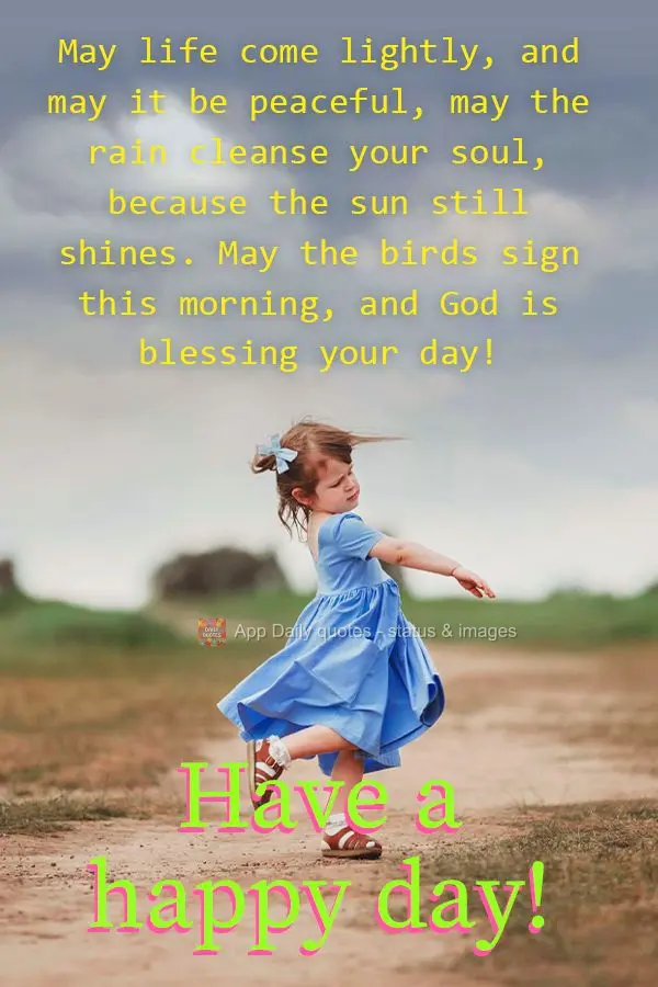 May life come lightly, and may it be peaceful, may the rain cleanse your soul, because the sun still shines. May the birds sign this morning, and God is ...
