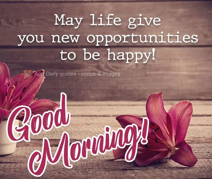 May life give you new opportunities to be happy! Good morning!