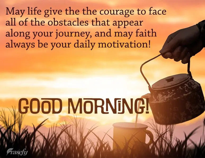 May life give you the courage to face all of the obstacles that appear along your journey, and may faith always be your daily motivation! Good morning!...