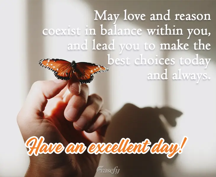 May love and reason coexist in balance within you and lead you to make the best choices today and throughout your entire life. Have an excellent day!