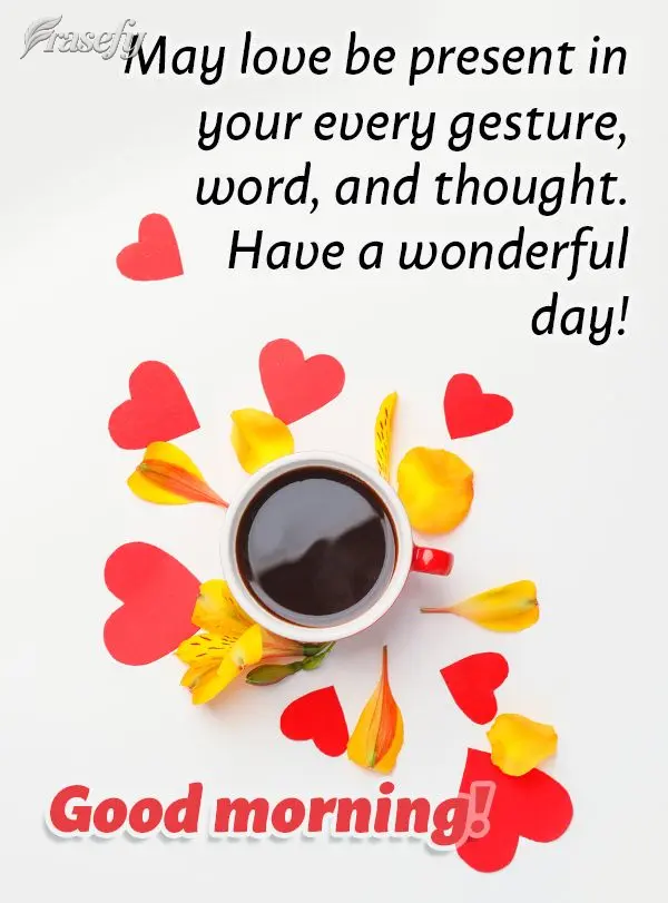 May love be present in your every gesture, word, and thought. Have a wonderful day! Good morning!