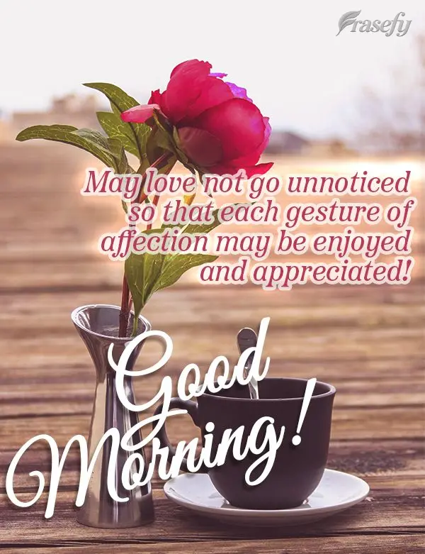 May love not go unnoticed so that each gesture of affection may be enjoyed and appreciated! Good morning!