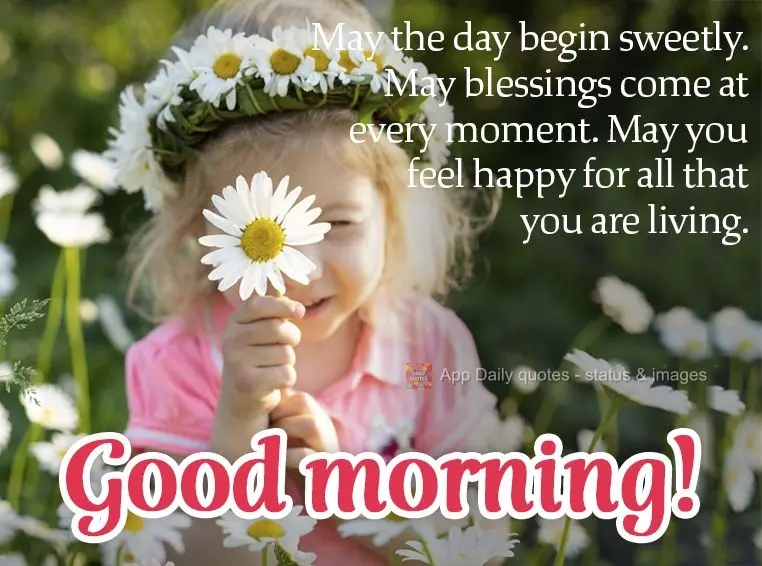May the day begin sweetly. May blessings come at every moment. May you feel happy for all that you are living. Good morning!