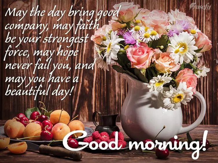 May the day bring good company, may faith be your strongest force, may hope never fail you, and may you have a beautiful day! Good morning!