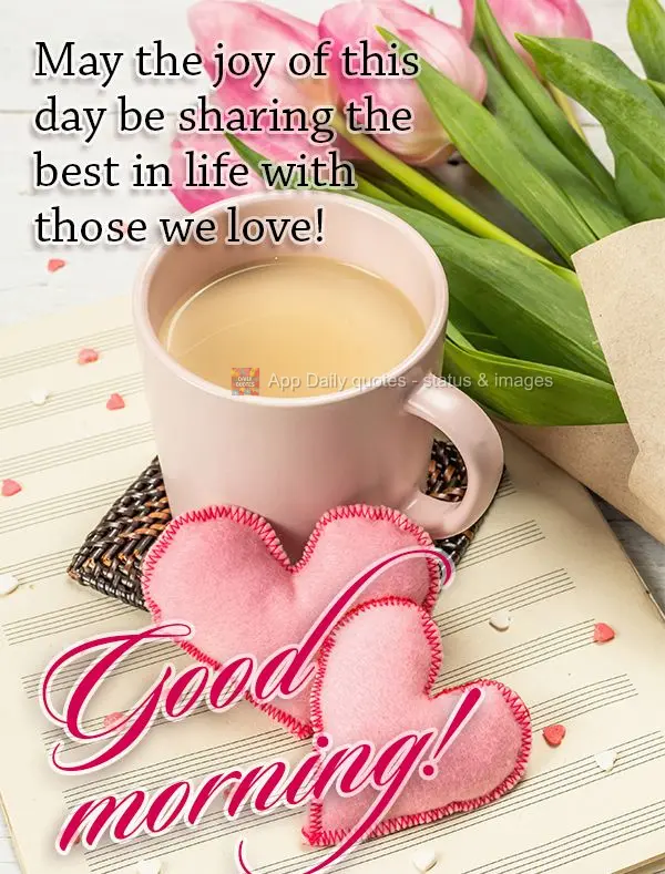 May the joy of this day be sharing the best in life with those we love! Good morning!
