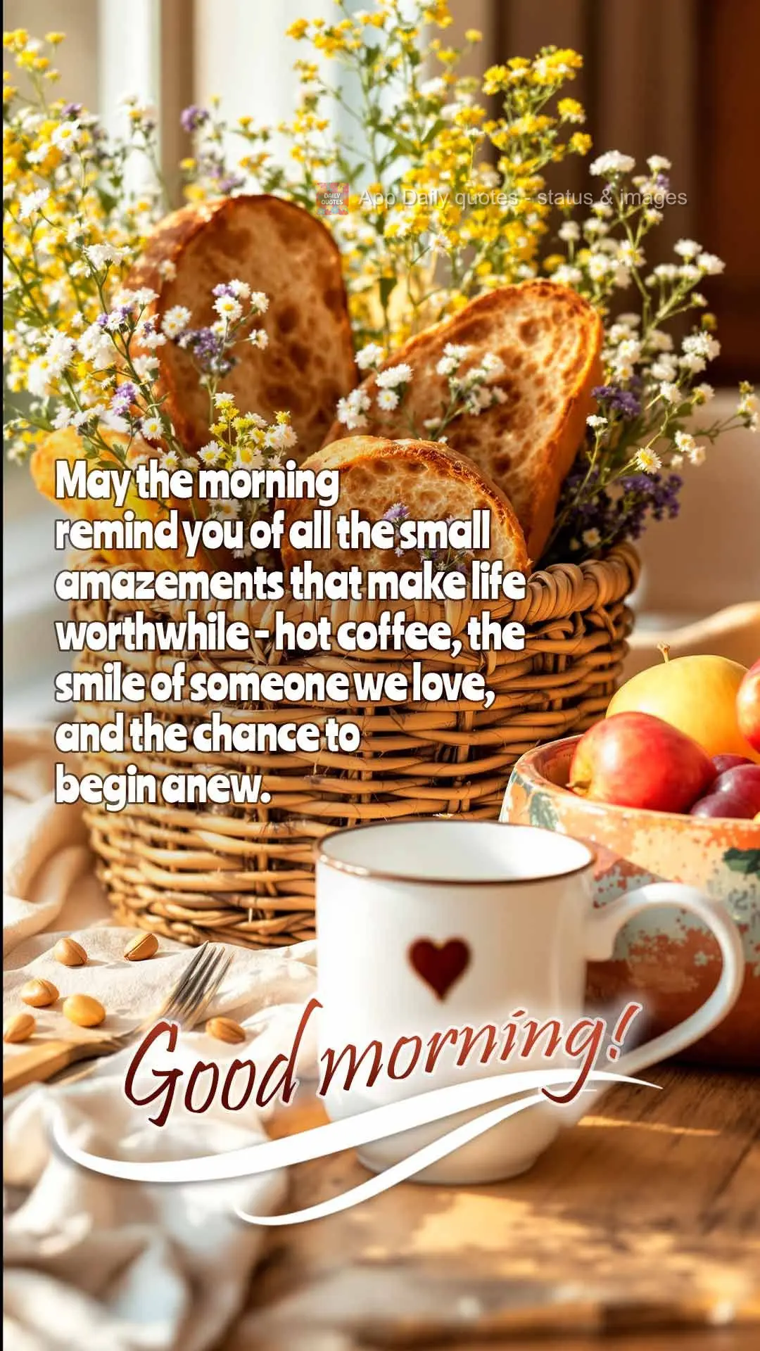 May the morning remind you of all the small amazements that make life worthwhile - hot coffee, the smile of someone we love, and the chance to begin anew...