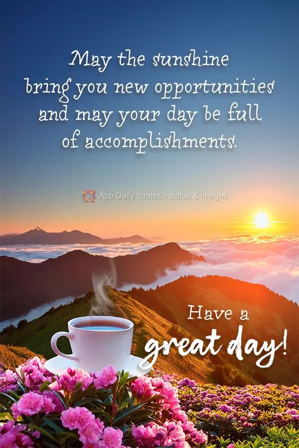 May the sunshine bring you new opportunities and may your day be full of accomplishments. Have a great day!