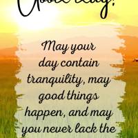 May there be tranquility in your day, may only good things happen, and may you never lack the courage to face life's obstacles. Have a good day!