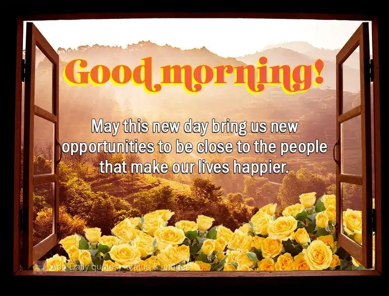 May this new day bring us new opportunities to be close to the people that make our lives happier. Good morning!