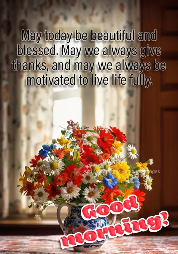 May today be beautiful and blessed. May we always give thanks, and may we always be motivated to live life fully. Good morning!