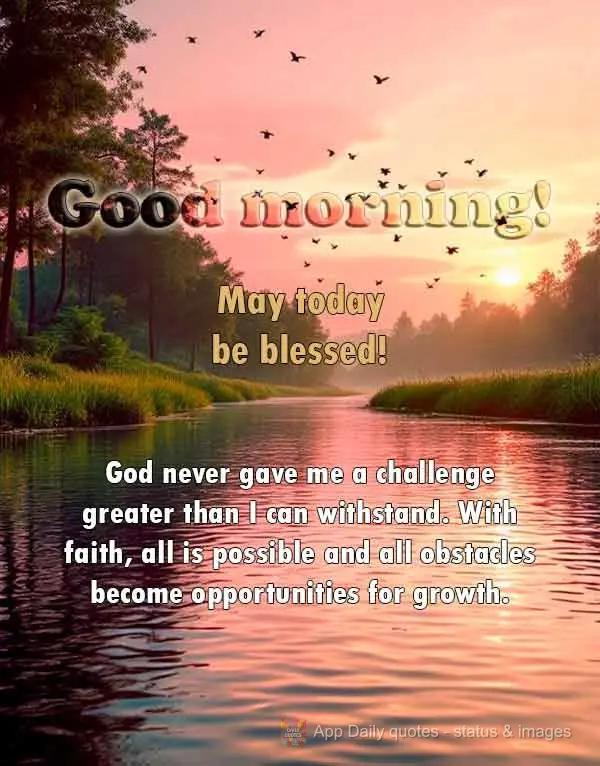 May today be blessed! God never gave me a challenge greater than I can withstand. With faith, all is possible and all obstacles become opportunities for ...