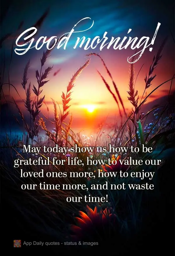 May today show us how to be grateful for life, how to value our loved ones more, how to enjoy our time more, and not waste our moments! Good Morning!