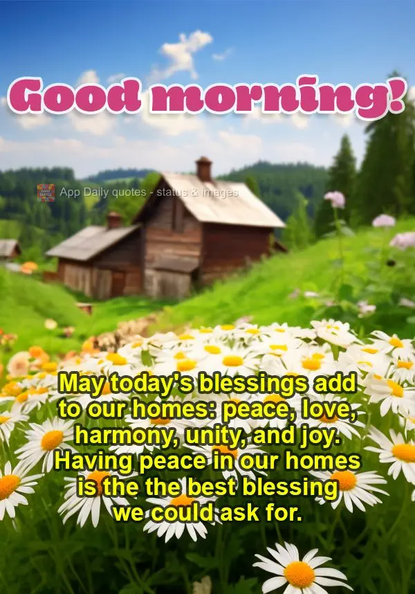 May today's blessings add to our homes: peace, love, harmony, unity, and joy. Having peace in our homes is the the best blessing we could ask for. Good m...
