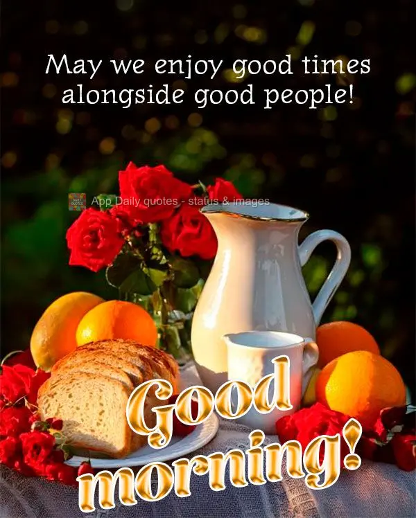 May we enjoy good times alongside good people! Good morning!